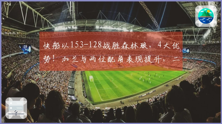 快船以153-128战胜森林狼，4大优势！加兰与两位配角表现提升，二人将化身防守核心！