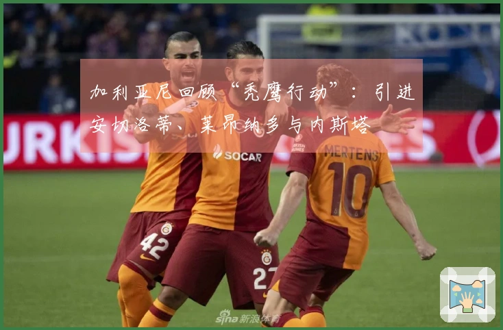 加利亚尼回顾“秃鹰行动”：引进安切洛蒂、莱昂纳多与内斯塔