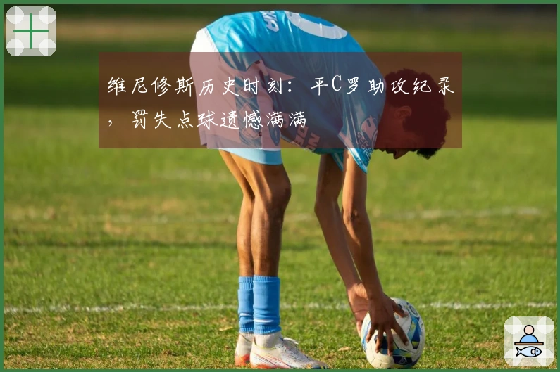 维尼修斯历史时刻：平C罗助攻纪录，罚失点球遗憾满满