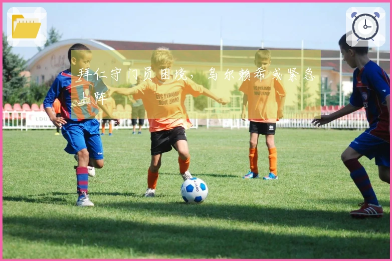 拜仁守门员困境，乌尔赖希或紧急上阵