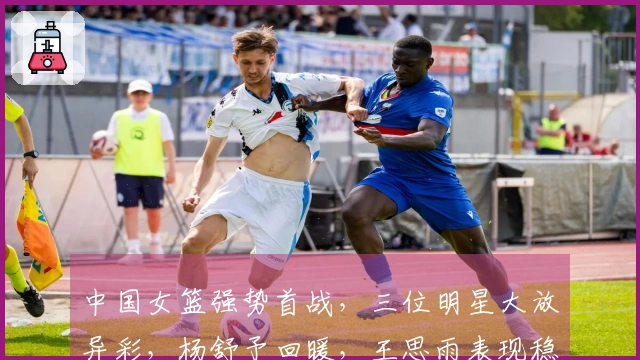 中国女篮强势首战，三位明星大放异彩，杨舒予回暖，王思雨表现稳健