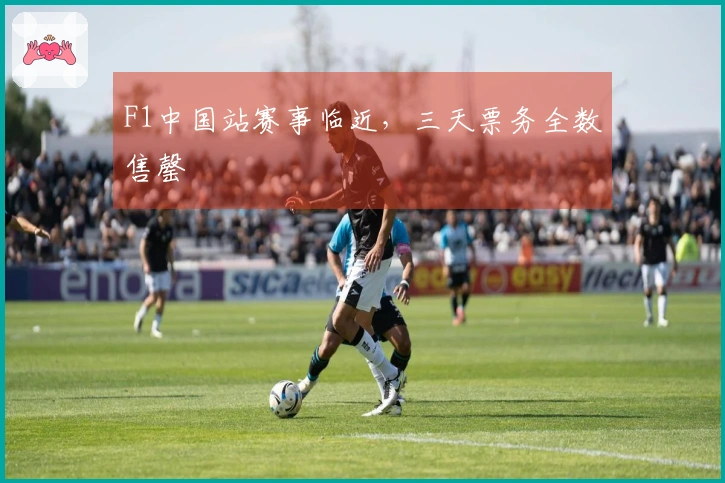 F1中国站赛事临近，三天票务全数售罄