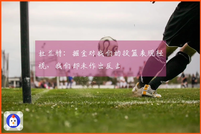 杜兰特：掘金对我们的投篮表现轻视，我们却未作出反击