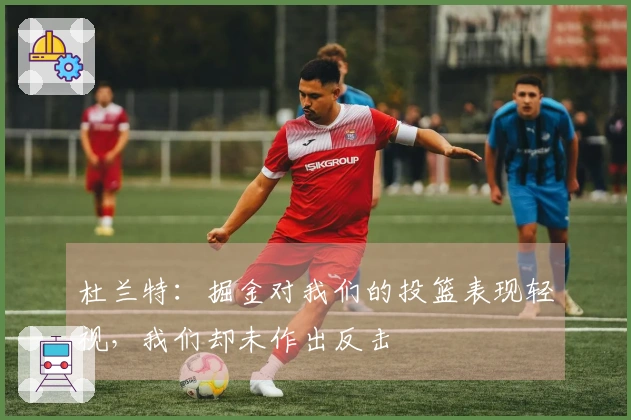 杜兰特：掘金对我们的投篮表现轻视，我们却未作出反击