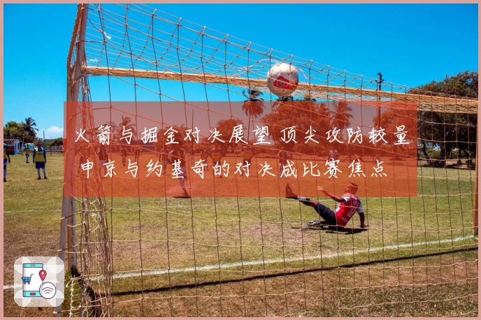 火箭与掘金对决展望 顶尖攻防较量 申京与约基奇的对决成比赛焦点