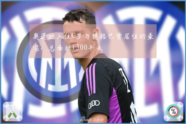 奥蓬达入住C罗与博格巴曾居住的豪宅，总面积1300平米
