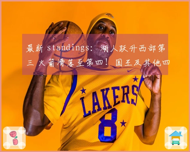 最新 standings：湖人跃升西部第三 火箭滑落至第四！国王及其他四队已失去季后赛资格！
