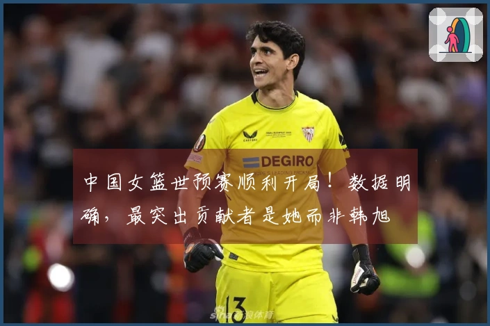中国女篮世预赛顺利开局！数据明确，最突出贡献者是她而非韩旭