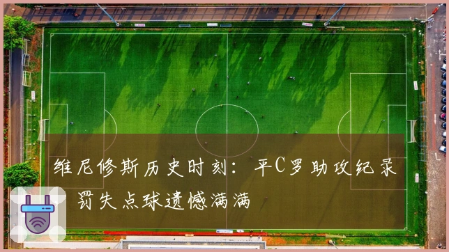 维尼修斯历史时刻：平C罗助攻纪录，罚失点球遗憾满满