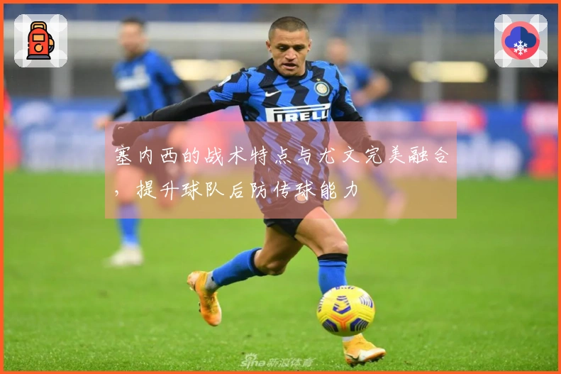 塞内西的战术特点与尤文完美融合，提升球队后防传球能力