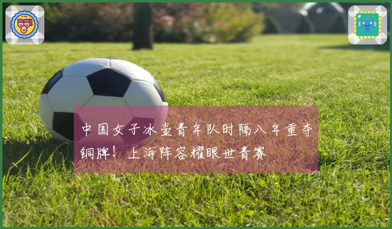 中国女子冰壶青年队时隔八年重夺铜牌！上海阵容耀眼世青赛