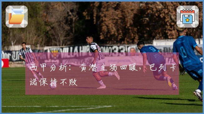 西甲分析：黄潜主场回暖，巴列卡诺保持不败