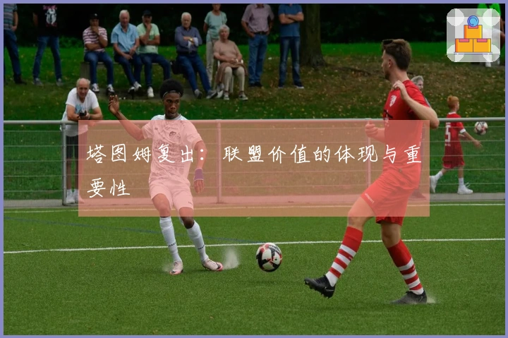 塔图姆复出：联盟价值的体现与重要性