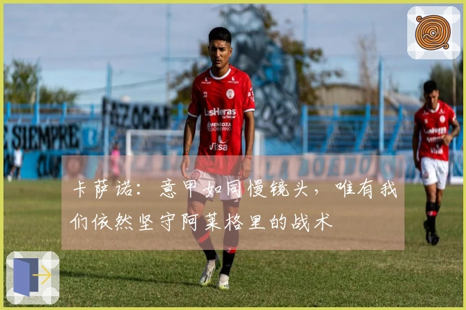 卡萨诺：意甲如同慢镜头，唯有我们依然坚守阿莱格里的战术