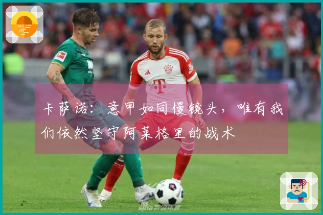 卡萨诺：意甲如同慢镜头，唯有我们依然坚守阿莱格里的战术