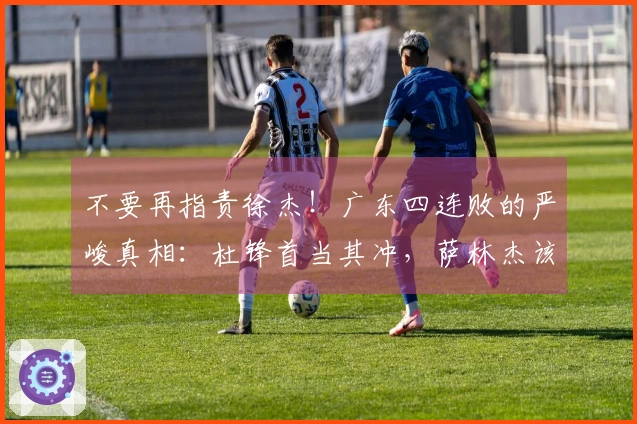 不要再指责徐杰！广东四连败的严峻真相：杜锋首当其冲，萨林杰该离队