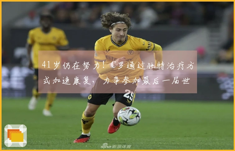 41岁仍在努力！C罗通过独特治疗方式加速康复，力争参加最后一届世界杯