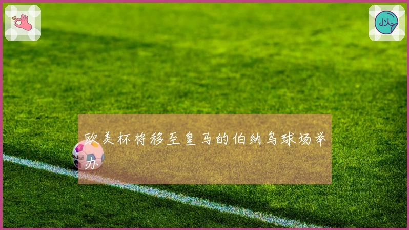 欧美杯将移至皇马的伯纳乌球场举办