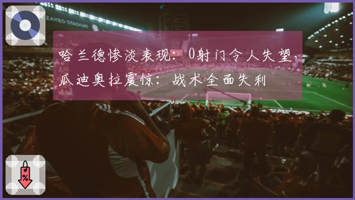 哈兰德惨淡表现：0射门令人失望，瓜迪奥拉震惊：战术全面失利