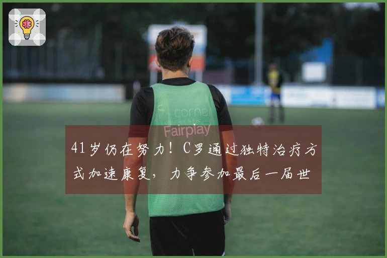 41岁仍在努力！C罗通过独特治疗方式加速康复，力争参加最后一届世界杯