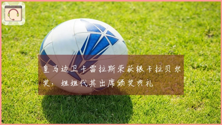 皇马边卫卡雷拉斯荣获银卡拉贝尔奖，姐姐代其出席颁奖典礼