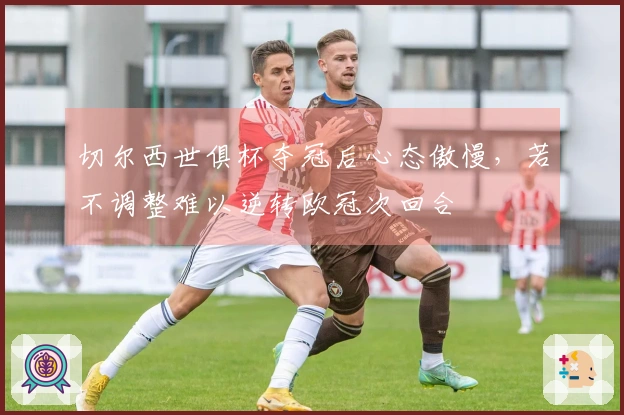 切尔西世俱杯夺冠后心态傲慢，若不调整难以逆转欧冠次回合