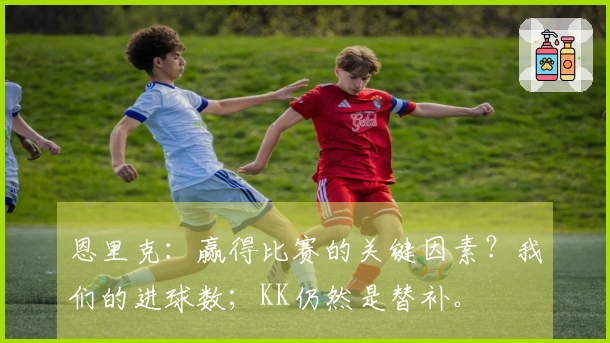 恩里克：赢得比赛的关键因素？我们的进球数；KK仍然是替补。