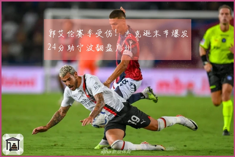 郭艾伦赛季受伤！杰克逊末节爆发24分助宁波翻盘广州