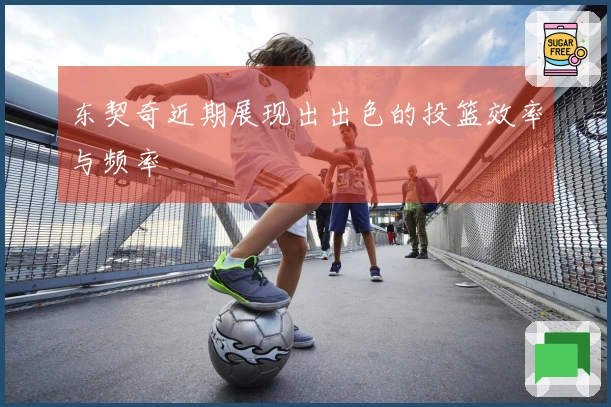 东契奇近期展现出出色的投篮效率与频率